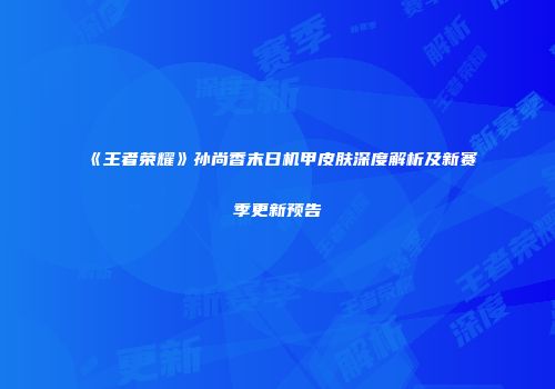 《王者荣耀》孙尚香末日机甲皮肤深度解析及新赛季更新预告