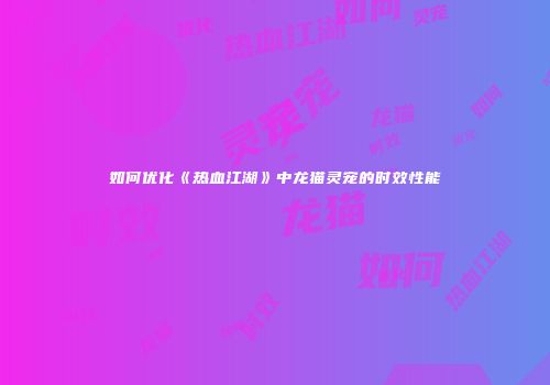 如何优化《热血江湖》中龙猫灵宠的时效性能
