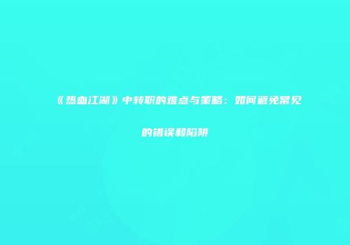 《热血江湖》中转职的难点与策略：如何避免常见的错误和陷阱