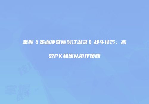 掌握《热血传奇魔剑江湖录》战斗技巧：高效PK和团队协作策略