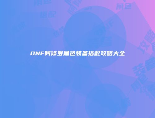 DNF阿修罗角色装备搭配攻略大全