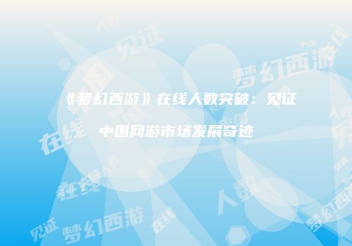 《梦幻西游》在线人数突破：见证中国网游市场发展奇迹