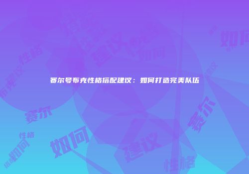 赛尔号布克性格搭配建议：如何打造完美队伍