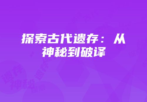 探索古代遗存：从神秘到破译