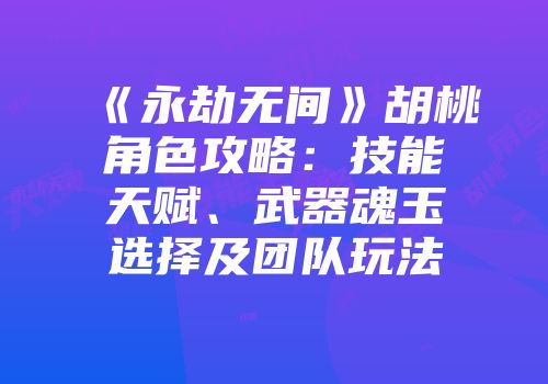 《永劫无间》胡桃角色攻略：技能天赋、武器魂玉选择及团队玩法