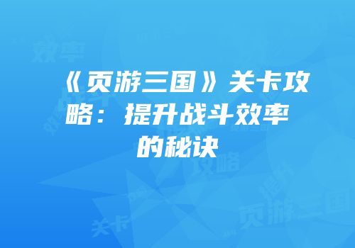 《页游三国》关卡攻略：提升战斗效率的秘诀