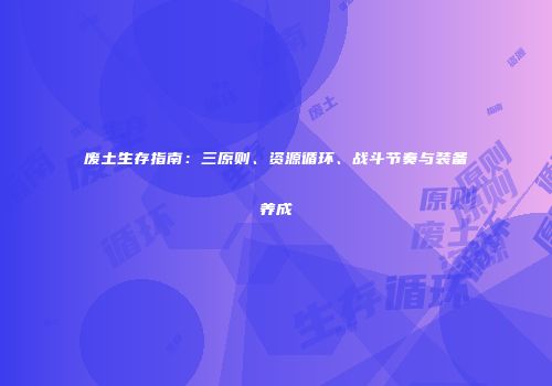 废土生存指南：三原则、资源循环、战斗节奏与装备养成