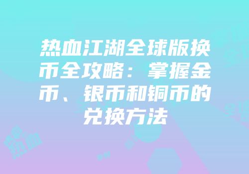 热血江湖全球版换币全攻略：掌握金币、银币和铜币的兑换方法