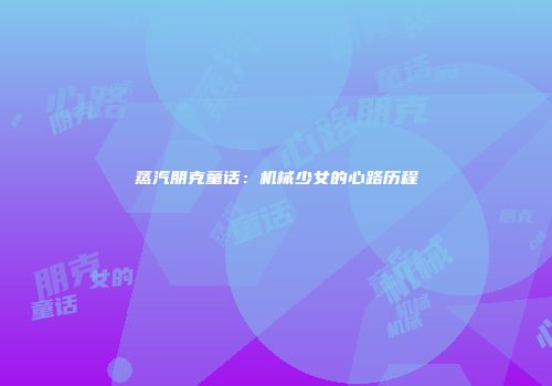 蒸汽朋克童话：机械少女的心路历程