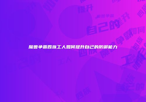 魔兽争霸四族工人如何提升自己的防御能力