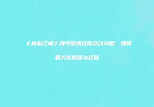 《热血江湖》梅弓邪派日常活动攻略：如何最大化收益与经验