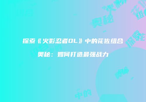 探索《火影忍者OL》中的花佐组合奥秘：如何打造最强战力