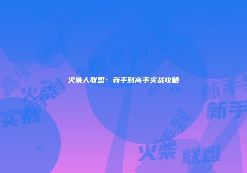 火柴人联盟：新手到高手实战攻略