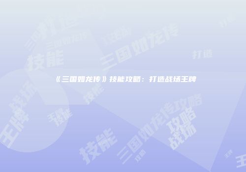 《三国如龙传》技能攻略：打造战场王牌