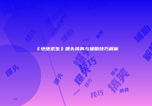 《绝地求生》爆头搞笑与辅助技巧解析