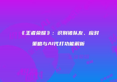 《王者荣耀》：识别猪队友、应对策略与AI代打功能解析