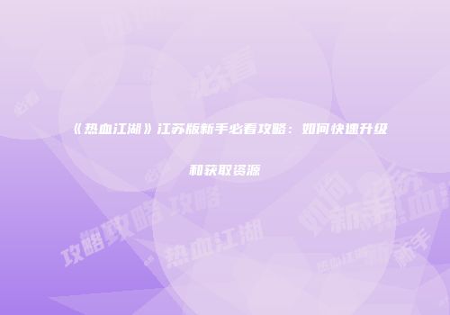《热血江湖》江苏版新手必看攻略：如何快速升级和获取资源