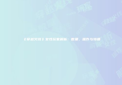 《穿越火线》女性玩家解析：数量、操作与特质