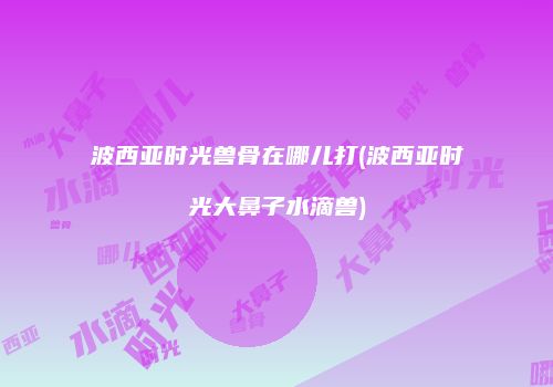 波西亚时光兽骨在哪儿打(波西亚时光大鼻子水滴兽)