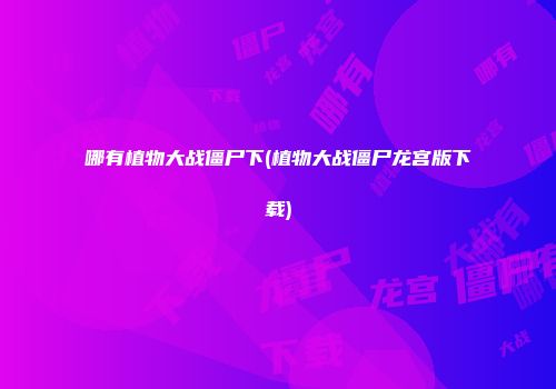 哪有植物大战僵尸下(植物大战僵尸龙宫版下载)