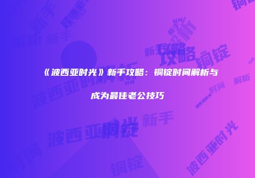 《波西亚时光》新手攻略：铜锭时间解析与成为最佳老公技巧