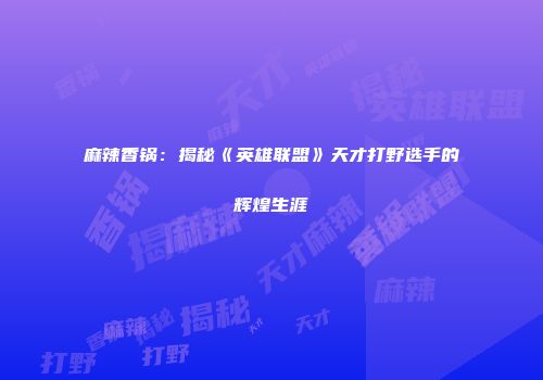 麻辣香锅：揭秘《英雄联盟》天才打野选手的辉煌生涯