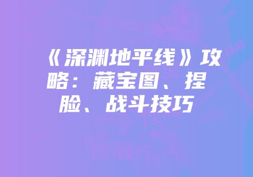 《深渊地平线》攻略：藏宝图、捏脸、战斗技巧