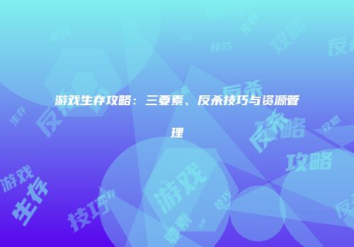 游戏生存攻略：三要素、反杀技巧与资源管理
