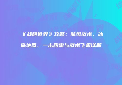 《战舰世界》攻略：航母战术、冰岛地图、一击脱离与战术飞机详解