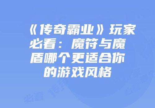《传奇霸业》玩家必看：魔符与魔盾哪个更适合你的游戏风格