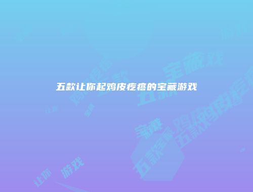 五款让你起鸡皮疙瘩的宝藏游戏