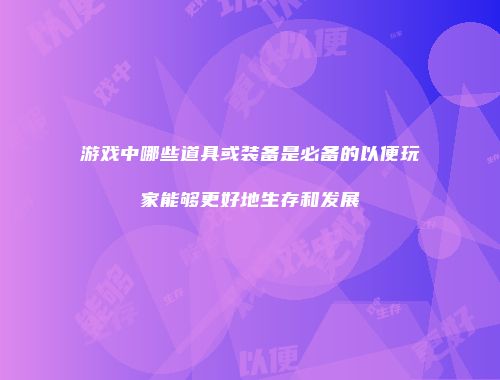 游戏中哪些道具或装备是必备的以便玩家能够更好地生存和发展