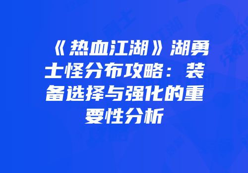 《热血江湖》湖勇士怪分布攻略：装备选择与强化的重要性分析