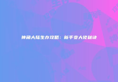 神角大陆生存攻略：新手变大佬秘诀