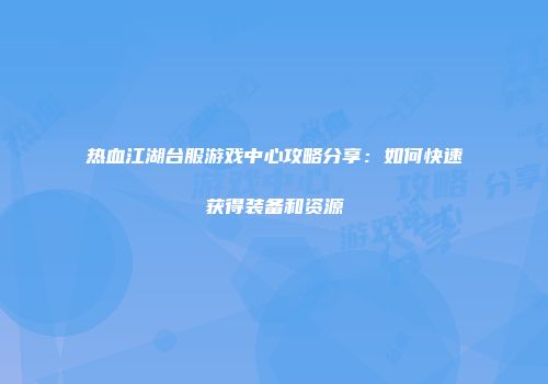 热血江湖台服游戏中心攻略分享：如何快速获得装备和资源