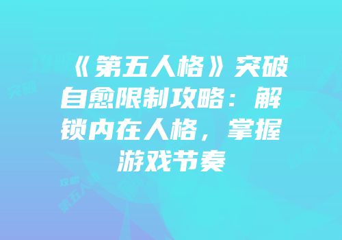 《第五人格》突破自愈限制攻略：解锁内在人格，掌握游戏节奏