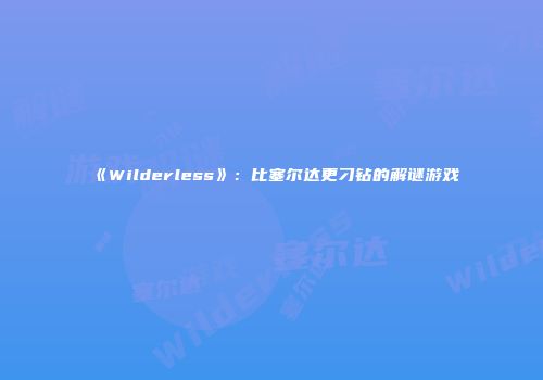 《Wilderless》：比塞尔达更刁钻的解谜游戏