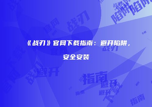 《战刃》官网下载指南：避开陷阱，安全安装