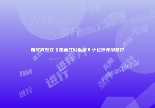 如何高效在《热血江湖私服》中进行无限多开