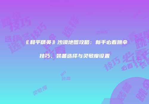 《和平精英》沙漠地图攻略：新手必看跳伞技巧、装备选择与灵敏度设置