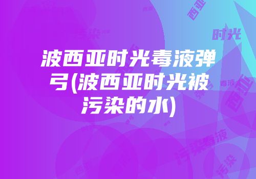 波西亚时光毒液弹弓(波西亚时光被污染的水)