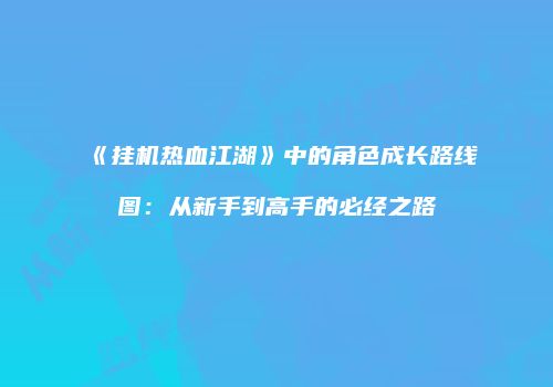 《挂机热血江湖》中的角色成长路线图：从新手到高手的必经之路