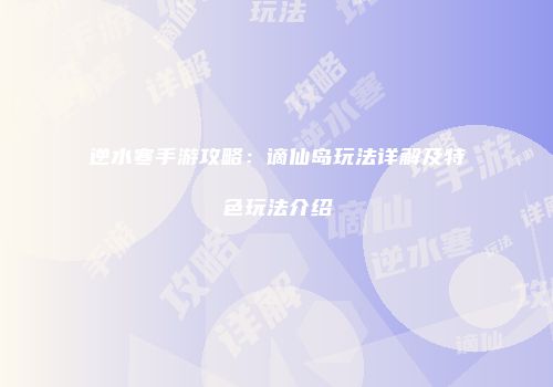 逆水寒手游攻略：谪仙岛玩法详解及特色玩法介绍