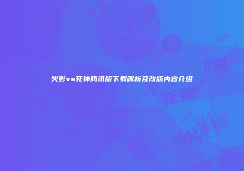 火影vs死神腾讯版下载解析及改版内容介绍