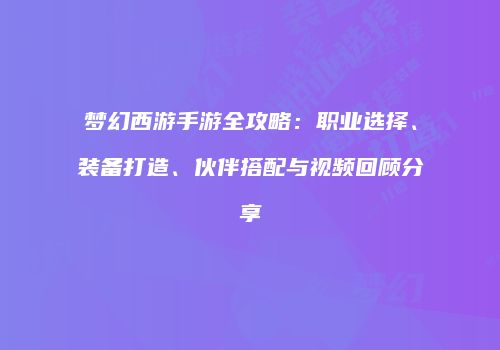 梦幻西游手游全攻略：职业选择、装备打造、伙伴搭配与视频回顾分享