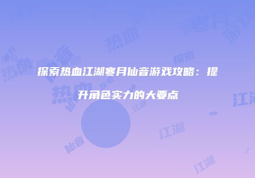 探索热血江湖寒月仙音游戏攻略：提升角色实力的大要点