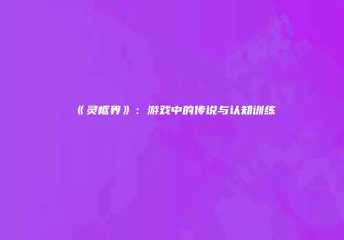 《灵枢界》：游戏中的传说与认知训练