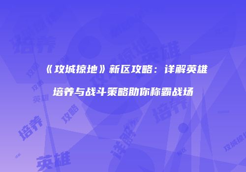 《攻城掠地》新区攻略：详解英雄培养与战斗策略助你称霸战场