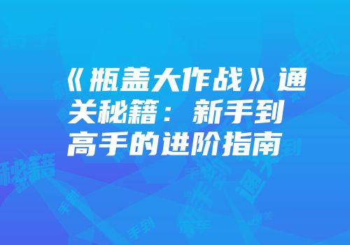 《瓶盖大作战》通关秘籍：新手到高手的进阶指南