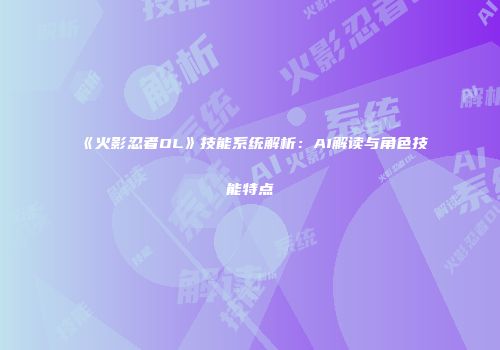 《火影忍者OL》技能系统解析：AI解读与角色技能特点